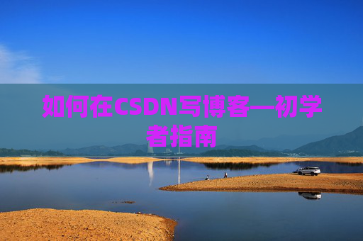 如何在CSDN写博客—初学者指南 如何在CSDN写博客—初学者指南